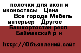 полочки для икон и иконостасы › Цена ­ 100--100 - Все города Мебель, интерьер » Другое   . Башкортостан респ.,Баймакский р-н